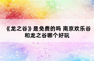 《龙之谷》是免费的吗 南京欢乐谷和龙之谷哪个好玩